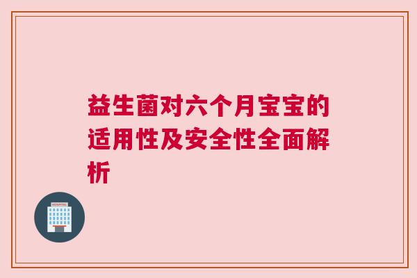 益生菌对六个月宝宝的适用性及安全性全面解析