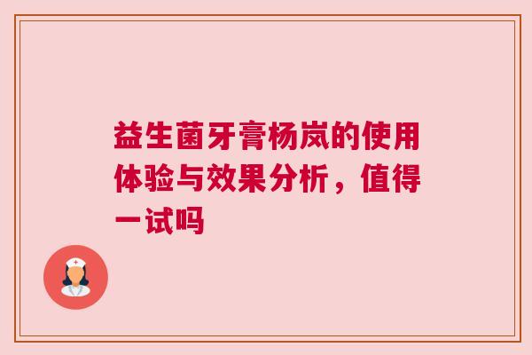 益生菌牙膏杨岚的使用体验与效果分析，值得一试吗