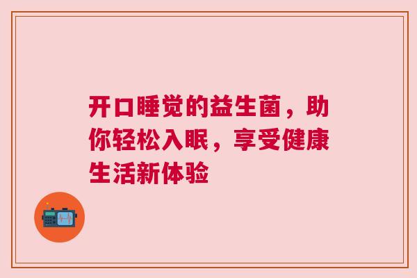 开口睡觉的益生菌，助你轻松入眠，享受健康生活新体验
