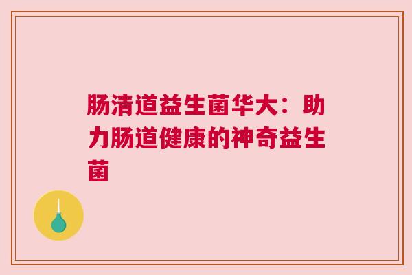 肠清道益生菌华大：助力肠道健康的神奇益生菌
