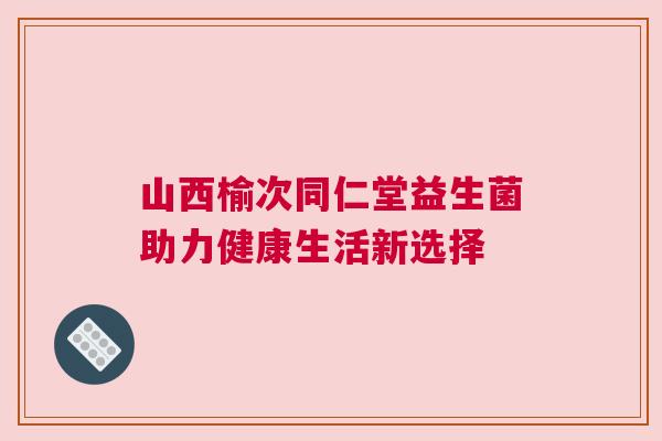 山西榆次同仁堂益生菌助力健康生活新选择