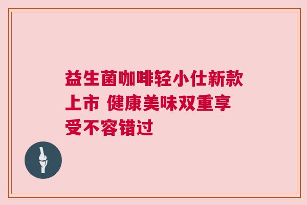 益生菌咖啡轻小仕新款上市 健康美味双重享受不容错过