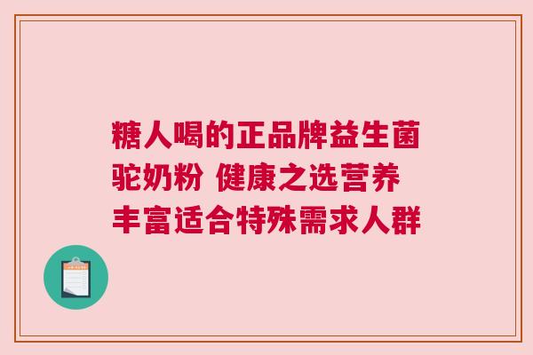 糖人喝的正品牌益生菌驼奶粉 健康之选营养丰富适合特殊需求人群