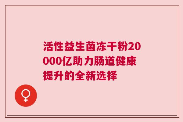 活性益生菌冻干粉20000亿助力肠道健康提升的全新选择