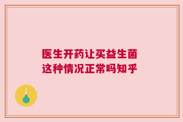 医生开药让买益生菌 这种情况正常吗知乎