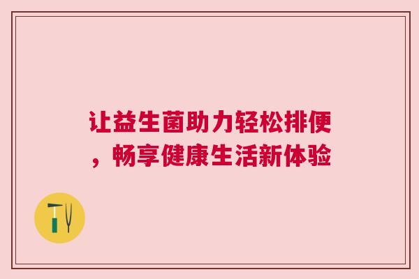 让益生菌助力轻松排便，畅享健康生活新体验