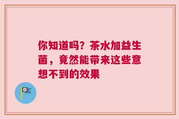 你知道吗？茶水加益生菌，竟然能带来这些意想不到的效果
