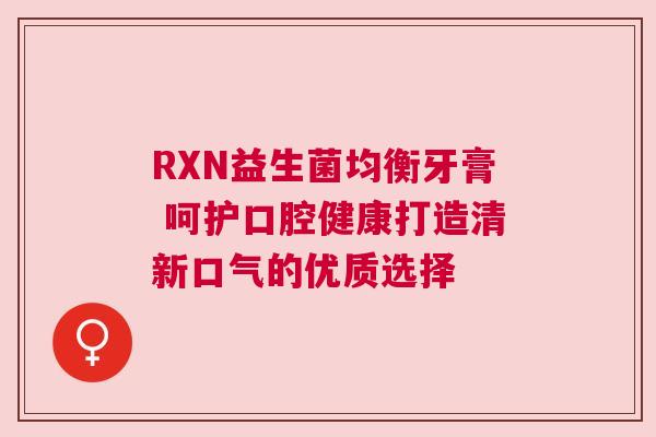 RXN益生菌均衡牙膏 呵护口腔健康打造清新口气的优质选择