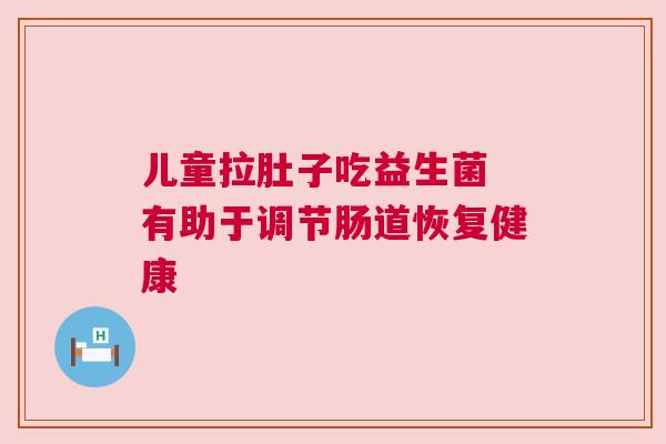 儿童拉肚子吃益生菌 有助于调节肠道恢复健康