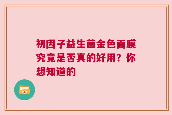 初因子益生菌金色面膜究竟是否真的好用？你想知道的