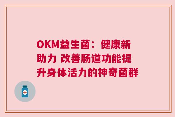 OKM益生菌：健康新助力 改善肠道功能提升身体活力的神奇菌群