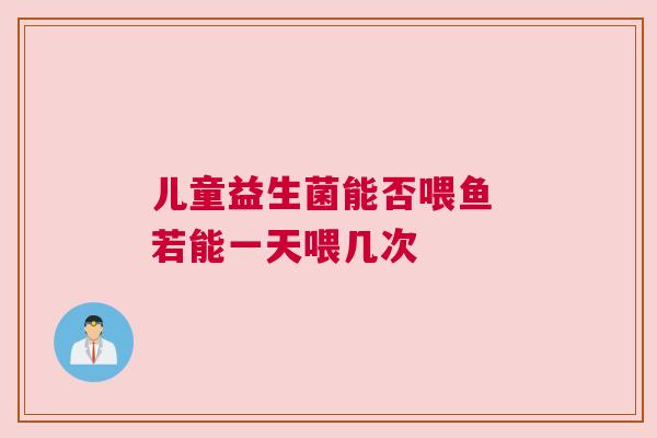 儿童益生菌能否喂鱼 若能一天喂几次