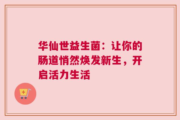 华仙世益生菌：让你的肠道悄然焕发新生，开启活力生活