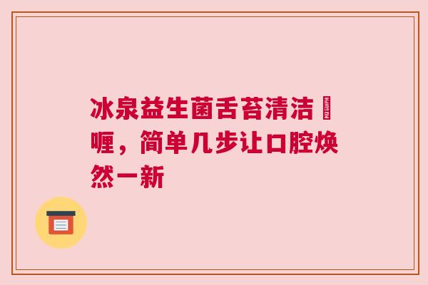 冰泉益生菌舌苔清洁啫喱，简单几步让口腔焕然一新