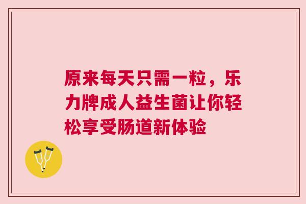 原来每天只需一粒，乐力牌成人益生菌让你轻松享受肠道新体验