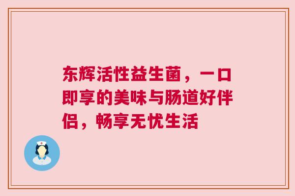 东辉活性益生菌，一口即享的美味与肠道好伴侣，畅享无忧生活