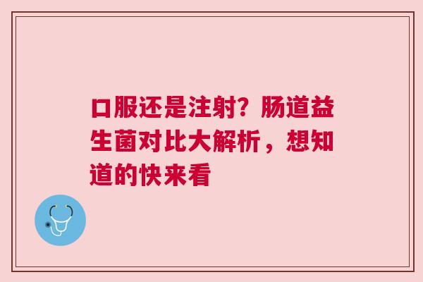 口服还是注射？肠道益生菌对比大解析，想知道的快来看