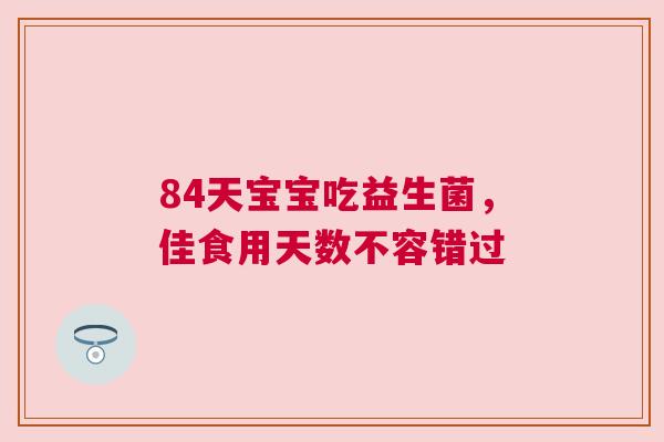 84天宝宝吃益生菌，佳食用天数不容错过