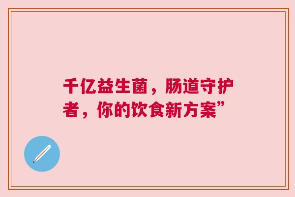 千亿益生菌，肠道守护者，你的饮食新方案”