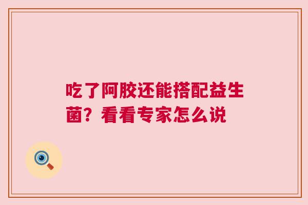 吃了阿胶还能搭配益生菌？看看专家怎么说