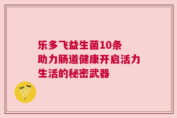乐多飞益生菌10条 助力肠道健康开启活力生活的秘密武器
