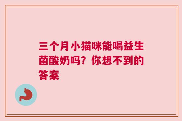 三个月小猫咪能喝益生菌酸奶吗？你想不到的答案