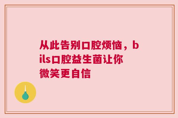 从此告别口腔烦恼，bils口腔益生菌让你微笑更自信