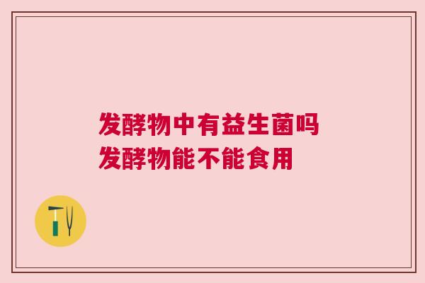 发酵物中有益生菌吗 发酵物能不能食用