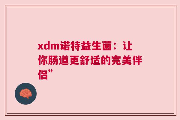 xdm诺特益生菌：让你肠道更舒适的完美伴侣”