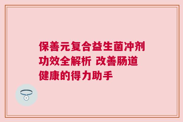 保善元复合益生菌冲剂功效全解析 改善肠道健康的得力助手
