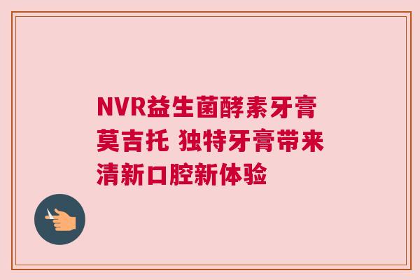 NVR益生菌酵素牙膏莫吉托 独特牙膏带来清新口腔新体验