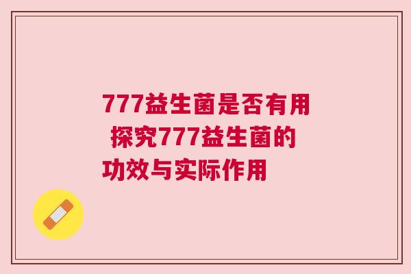 777益生菌是否有用 探究777益生菌的功效与实际作用