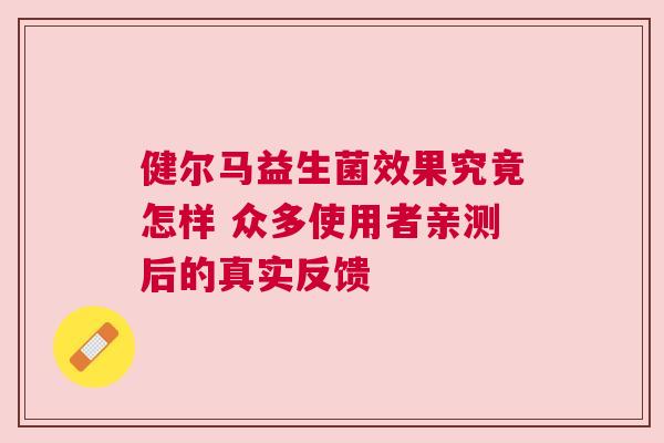 健尔马益生菌效果究竟怎样 众多使用者亲测后的真实反馈
