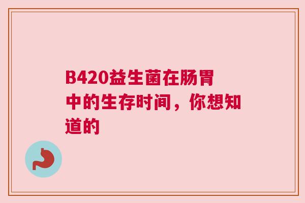 B420益生菌在肠胃中的生存时间，你想知道的