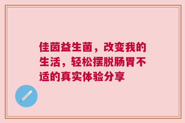 佳茵益生菌，改变我的生活，轻松摆脱肠胃不适的真实体验分享