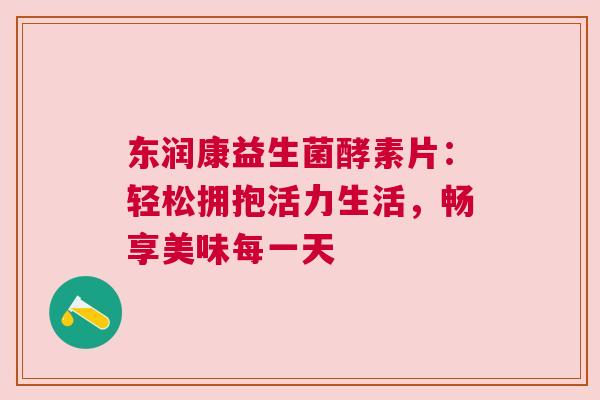 东润康益生菌酵素片：轻松拥抱活力生活，畅享美味每一天