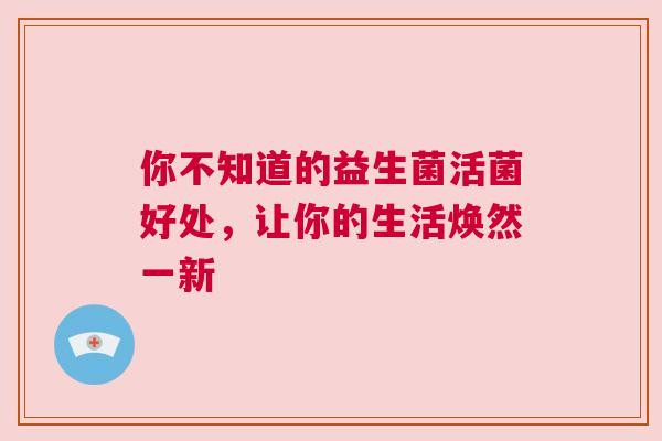 你不知道的益生菌活菌好处，让你的生活焕然一新