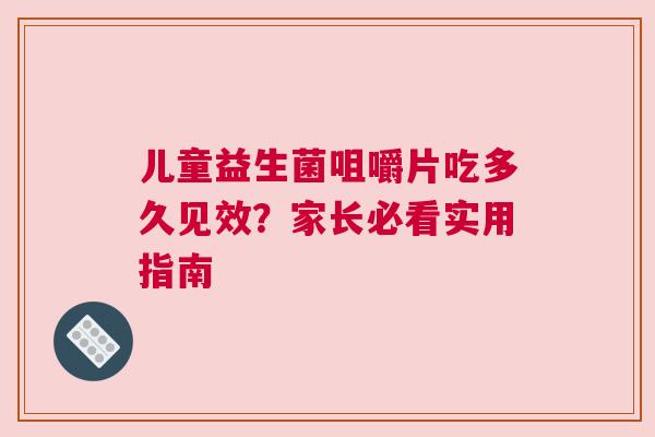 儿童益生菌咀嚼片吃多久见效？家长必看实用指南