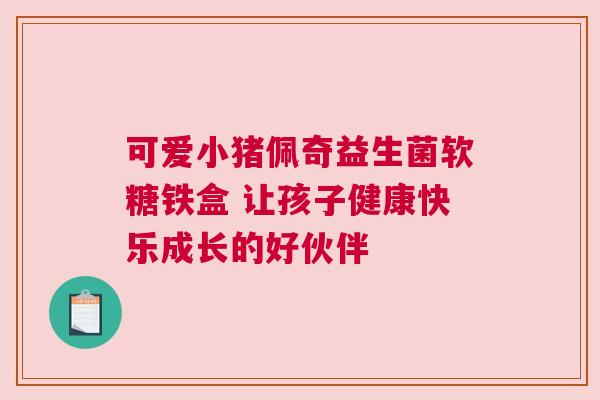 可爱小猪佩奇益生菌软糖铁盒 让孩子健康快乐成长的好伙伴