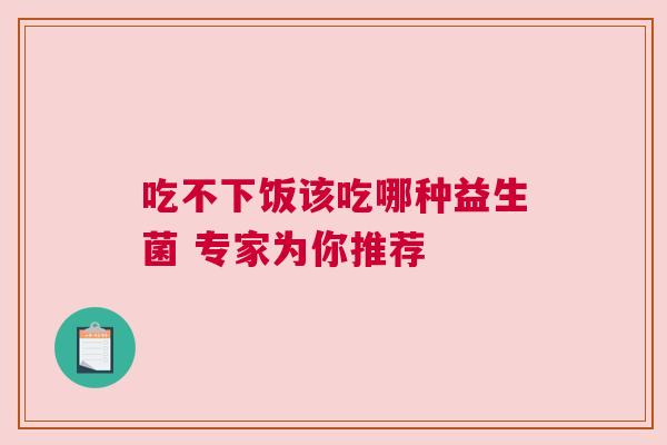 吃不下饭该吃哪种益生菌 专家为你推荐