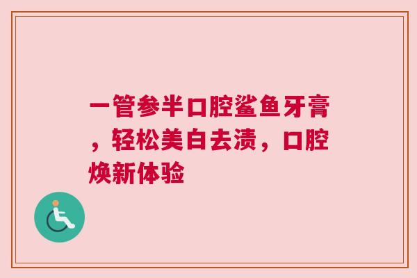 一管参半口腔鲨鱼牙膏，轻松美白去渍，口腔焕新体验