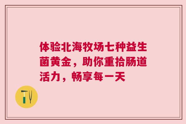 体验北海牧场七种益生菌黄金，助你重拾肠道活力，畅享每一天