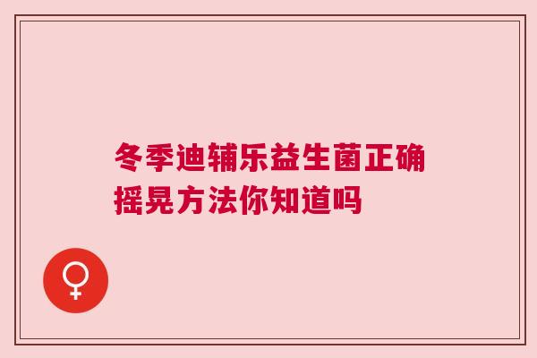 冬季迪辅乐益生菌正确摇晃方法你知道吗