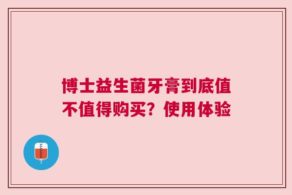 博士益生菌牙膏到底值不值得购买？使用体验