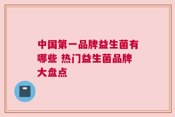 中国第一品牌益生菌有哪些 热门益生菌品牌大盘点