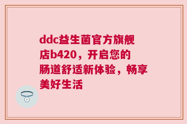 ddc益生菌官方旗舰店b420，开启您的肠道舒适新体验，畅享美好生活