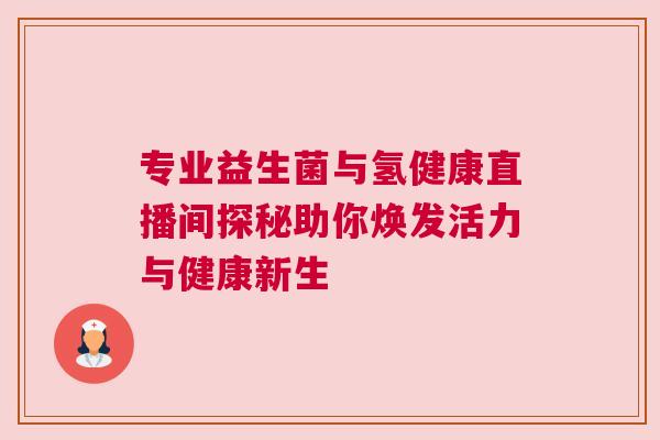 专业益生菌与氢健康直播间探秘助你焕发活力与健康新生