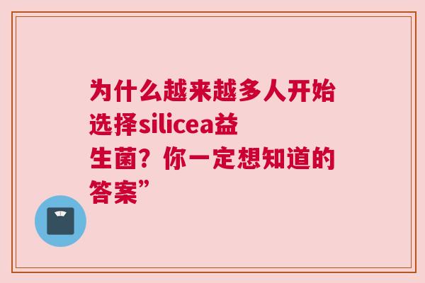 为什么越来越多人开始选择silicea益生菌？你一定想知道的答案”