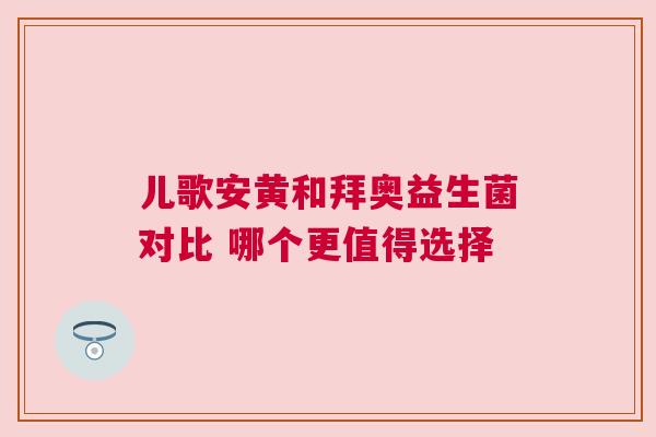 儿歌安黄和拜奥益生菌对比 哪个更值得选择