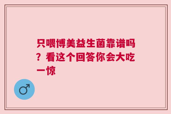 只喂博美益生菌靠谱吗？看这个回答你会大吃一惊